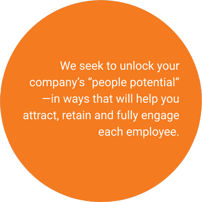 We seek to unlock your company's "people potential" - in ways that will help you attract, retain and fully engage each employee.